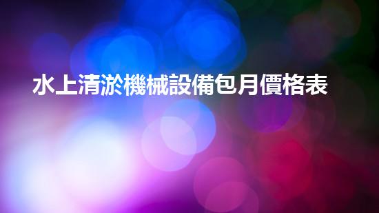 水上清淤機械設備包月價格表：解鎖銅仁河道奇跡，暢想水域新未來！